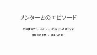 野呂講師のコードレビューしていただいた事により
課題点の発見　⇄　スキルの向上
メンターとのエピソード
 