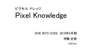 Pixel Knowledge
ピクセル ナレッジ
伊藤 史崇
@itFumi
DIVE INTO CODE　2018年5月期
 
