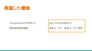 実装した機能
GoogleMapAPIを利用した
薬局地図検索機能
gem deviseを利用した
患者ユーザー、薬局ユーザー管理
 