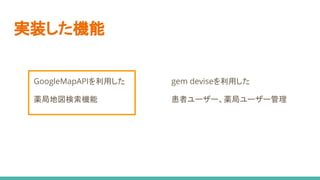 実装した機能
GoogleMapAPIを利用した
薬局地図検索機能
gem deviseを利用した
患者ユーザー、薬局ユーザー管理
 