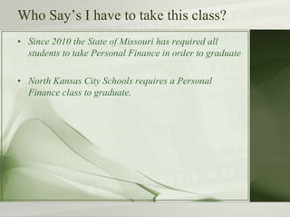 Who Say’s I have to take this class?
• Since 2010 the State of Missouri has required all
students to take Personal Finance in order to graduate
• North Kansas City Schools requires a Personal
Finance class to graduate.
 