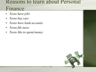Reasons to learn about Personal
Finance
• Teens have jobs
• Teens buy cars
• Teens have bank accounts
• Teens file taxes
• Teens like to spend money
 