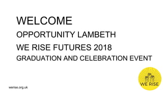 werise.org.uk
WELCOME
OPPORTUNITY LAMBETH
WE RISE FUTURES 2018
GRADUATION AND CELEBRATION EVENT
 