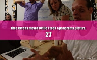 time Jascha moved while I took a panorama picture:
27
Source: I made it up.
 