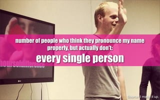 number of people who think they pronounce my name
properly, but actually don’t:
every single person
Source: I made it up.
 