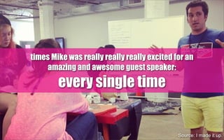 times Mike was really really really excited for an
amazing and awesome guest speaker:
every single time
Source: I made it up.
 