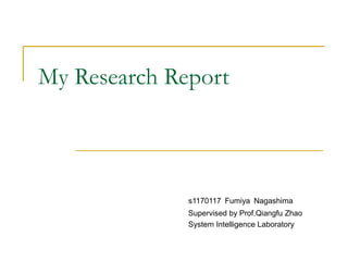 My Research Report



              s1170117 Fumiya Nagashima
              Supervised by Prof.Qiangfu Zhao
              System Intelligence Laboratory
 