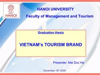 HANOI UNIVERSITY
Faculty of Management and Tourism
Graduation thesis
VIETNAM’s TOURISM BRAND
Presenter: Mai Duc Ha
December 19th
2009
 