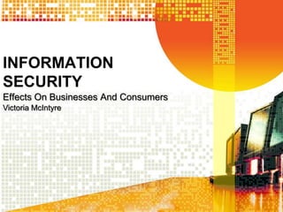 INFORMATION
SECURITY
Effects On Businesses And Consumers
Victoria McIntyre
 