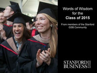 Words of Wisdom
for the
Class of 2015
From members of the Stanford
GSB Community
 