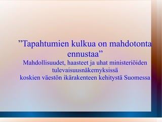 ” Tapahtumien kulkua on mahdotonta ennustaa ” Mahdollisuudet, haasteet ja uhat ministeriöiden tulevaisuusnäkemyksissä koskien väestön ikärakenteen kehitystä Suomessa 