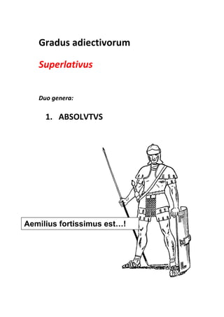 Gradus adiectivorum

   Superlativus


   Duo genera:

     1. ABSOLVTVS




Aemilius fortissimus est…!
 