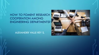 HOW TO FOMENT RESEARCH
COOPERATION AMONG
ENGINEERING DEPARTMENTS?
ALEXANDER VALLE REY S.
 