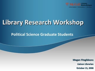 Library Research Workshop Megan Fitzgibbons Liaison Librarian October 15, 2008 Political Science Graduate Students  