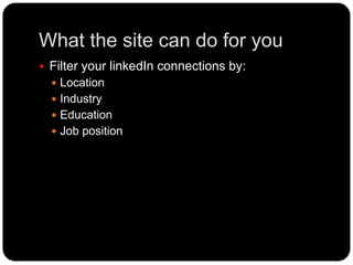 What the site can do for you
Filter your linkedIn connections by:
Location
Industry
Education
Job position