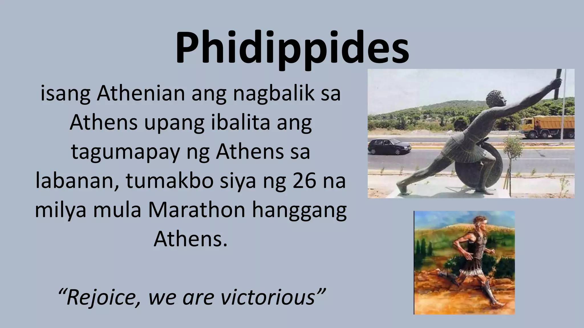 Phidippides
isang Athenian ang nagbalik sa
Athens upang ibalita ang
tagumapay ng Athens sa
labanan, tumakbo siya ng 26 na
milya mula Marathon hanggang
Athens.
“Rejoice, we are victorious”
 