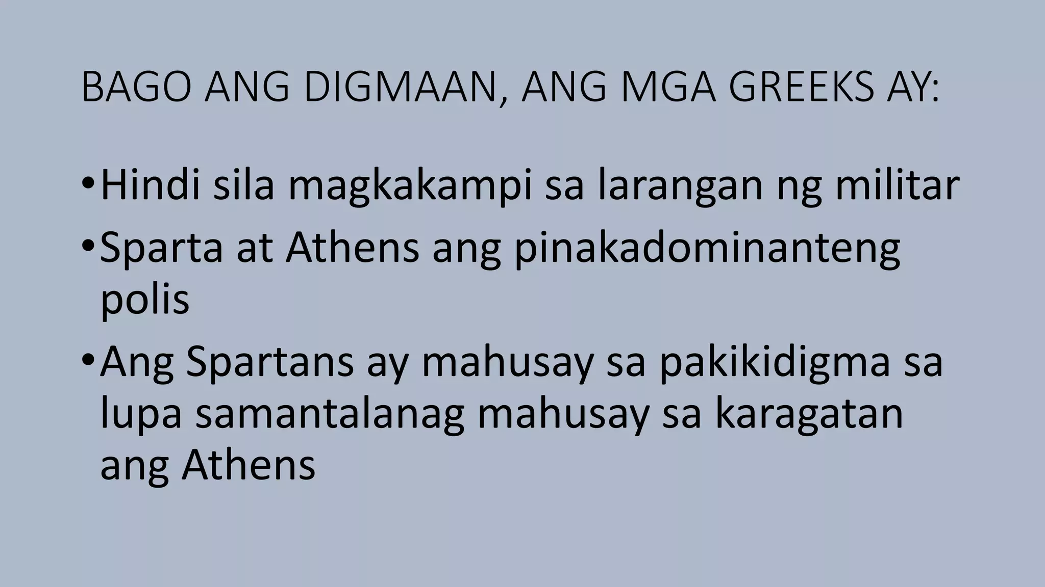 BAGO ANG DIGMAAN, ANG MGA GREEKS AY:
•Hindi sila magkakampi sa larangan ng militar
•Sparta at Athens ang pinakadominanteng
polis
•Ang Spartans ay mahusay sa pakikidigma sa
lupa samantalanag mahusay sa karagatan
ang Athens
 