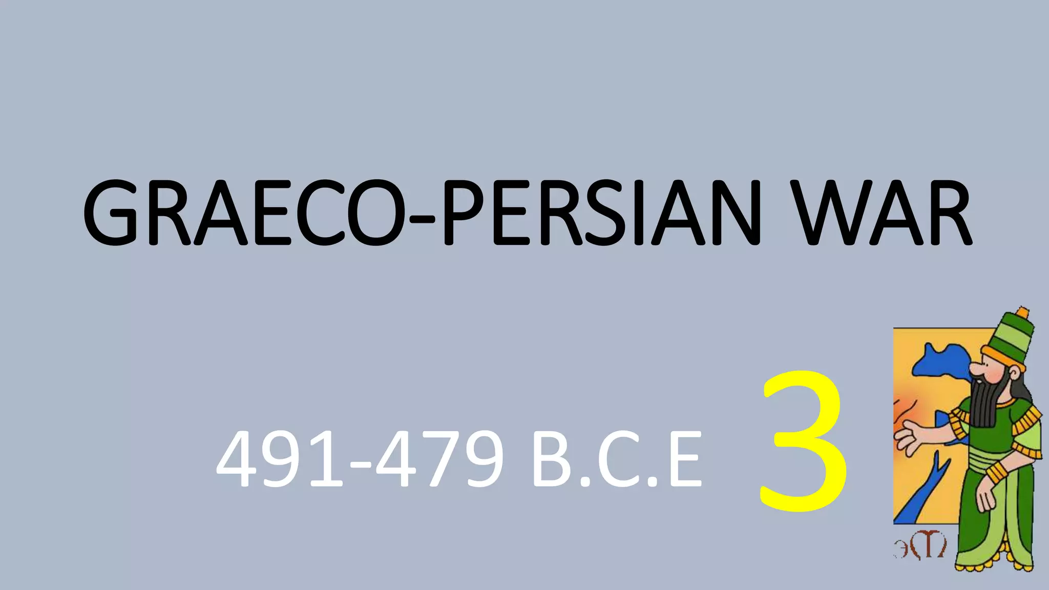 GRAECO-PERSIAN WAR
491-479 B.C.E 3
 