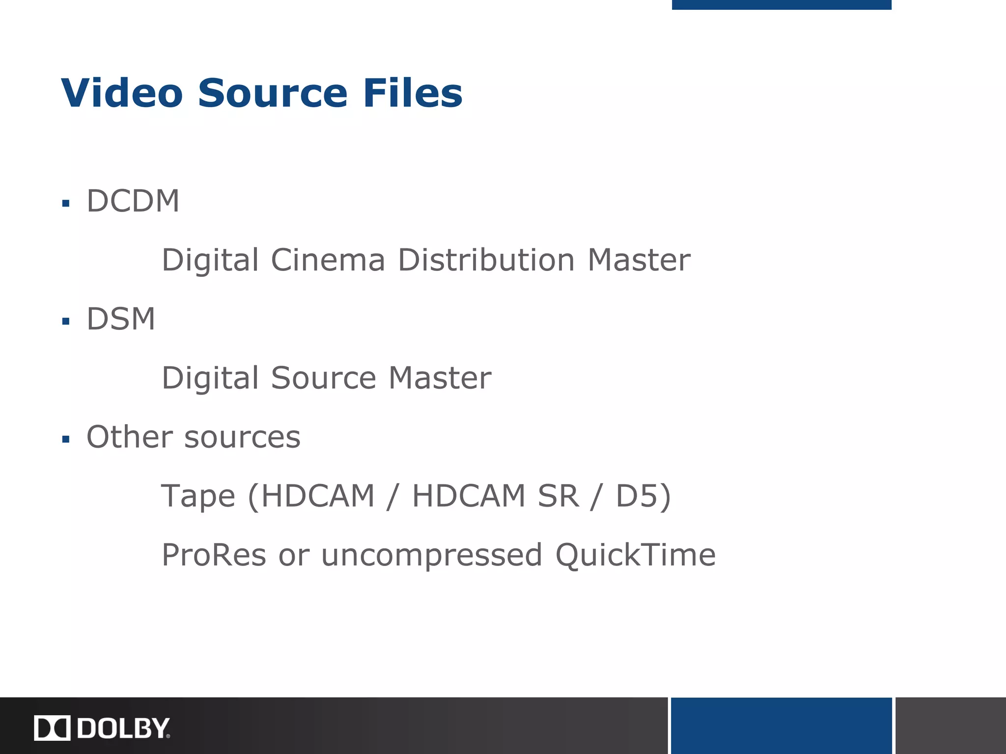 Video Source Files
 DCDM
Digital Cinema Distribution Master
 DSM
Digital Source Master
 Other sources
Tape (HDCAM / HDCAM SR / D5)
ProRes or uncompressed QuickTime
 