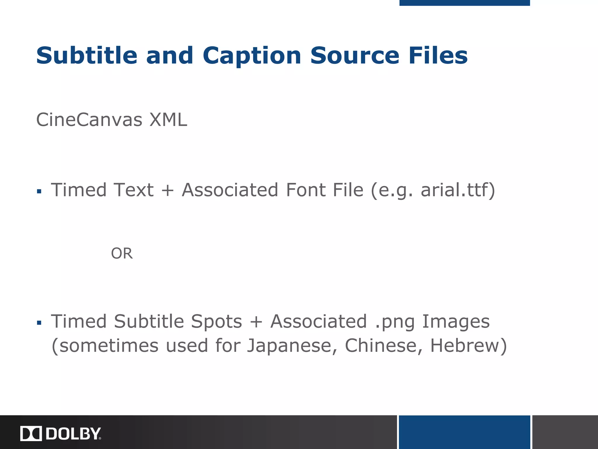 Subtitle and Caption Source Files
CineCanvas XML
 Timed Text + Associated Font File (e.g. arial.ttf)
OR
 Timed Subtitle Spots + Associated .png Images
(sometimes used for Japanese, Chinese, Hebrew)
 