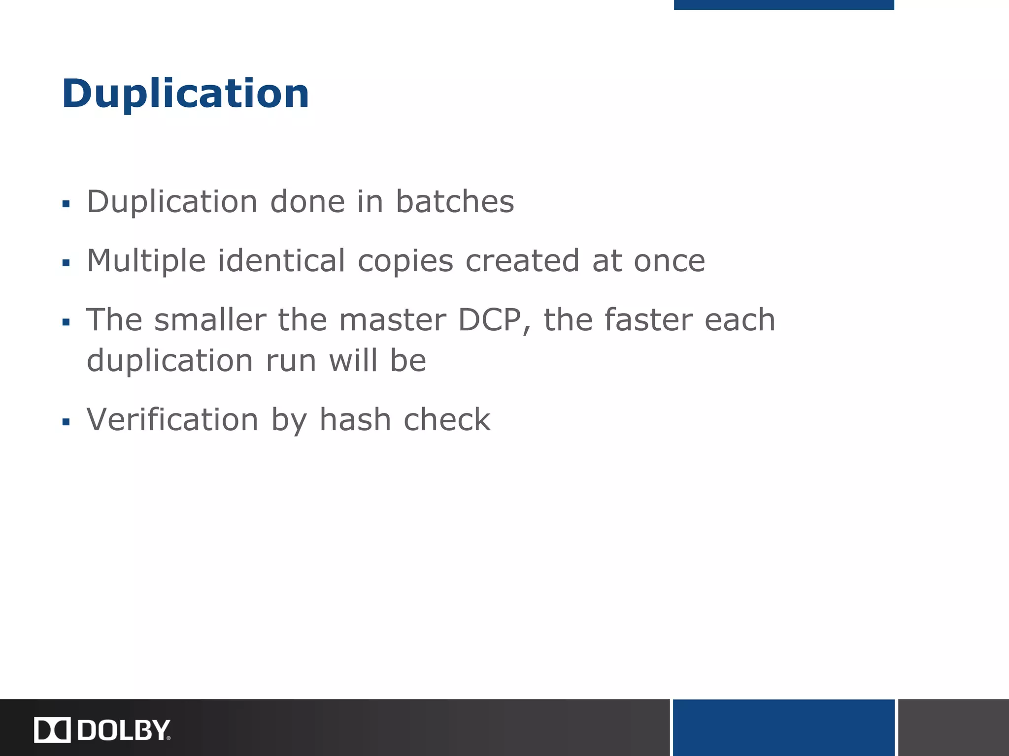 Duplication
 Duplication done in batches
 Multiple identical copies created at once
 The smaller the master DCP, the faster each
duplication run will be
 Verification by hash check
 