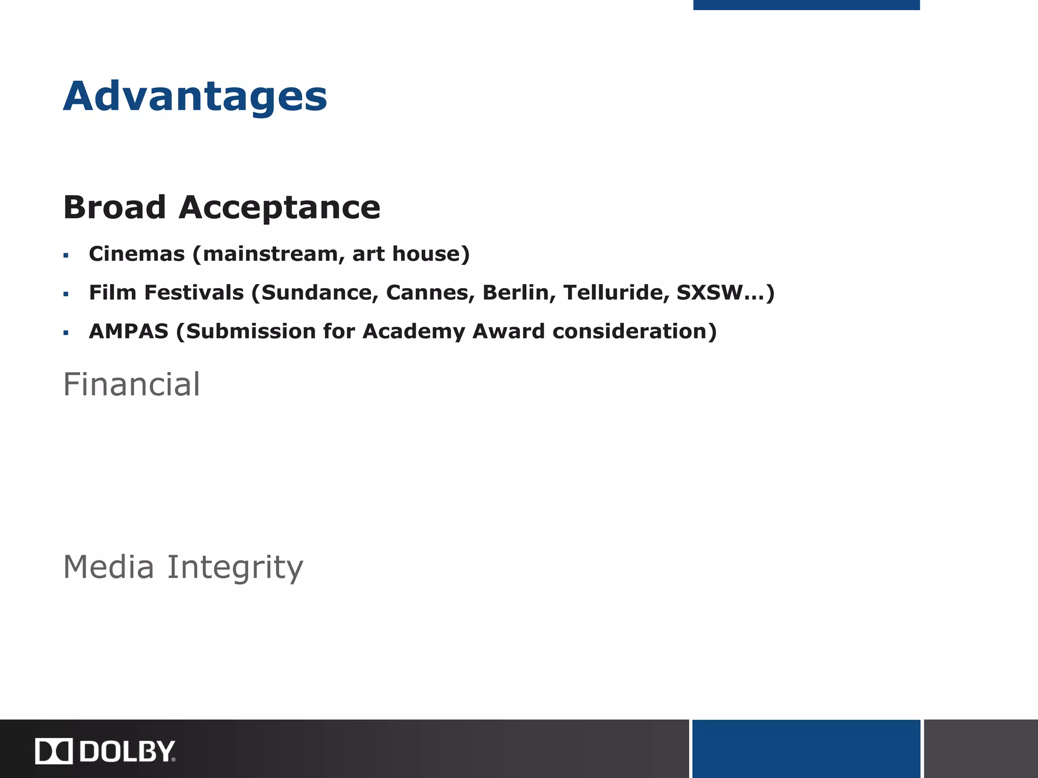 Advantages
Broad Acceptance
 Cinemas (mainstream, art house)
 Film Festivals (Sundance, Cannes, Berlin, Telluride, SXSW…)
 AMPAS (Submission for Academy Award consideration)
Financial
Media Integrity
 