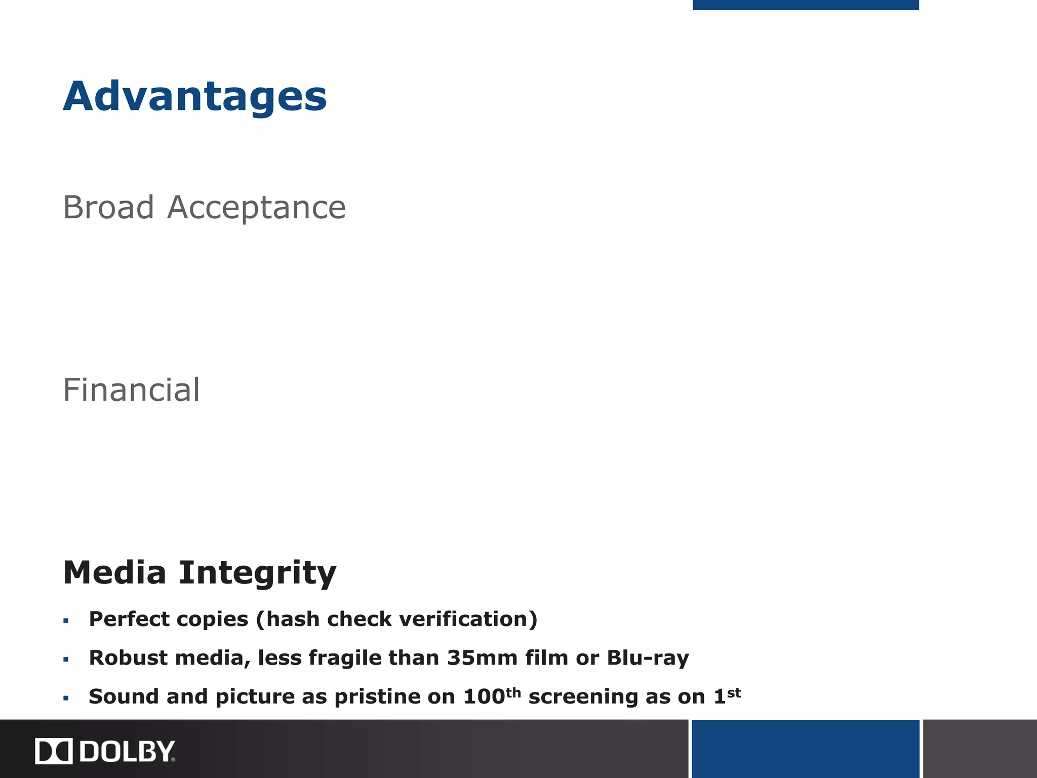 Advantages
Broad Acceptance
Financial
Media Integrity
 Perfect copies (hash check verification)
 Robust media, less fragile than 35mm film or Blu-ray
 Sound and picture as pristine on 100th screening as on 1st
 