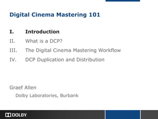 Digital Cinema Mastering 101
I. Introduction
II. What is a DCP?
III. The Digital Cinema Mastering Workflow
IV. DCP Duplication and Distribution
Graef Allen
Dolby Laboratories, Burbank
 