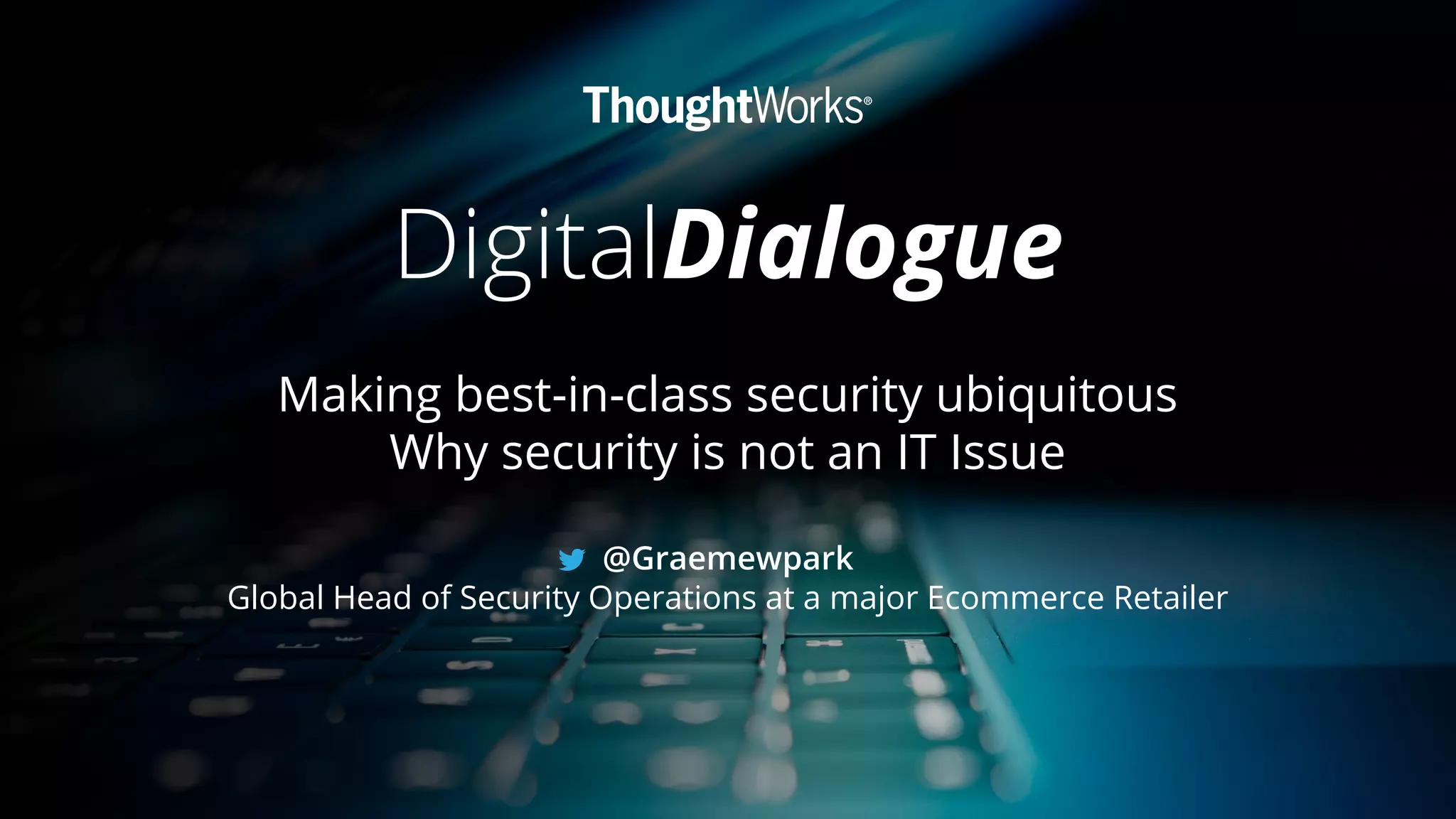 DigitalDialogue
Making best-in-class security ubiquitous
Why security is not an IT Issue
@Graemewpark
Global Head of Security Operations at a major Ecommerce Retailer
 