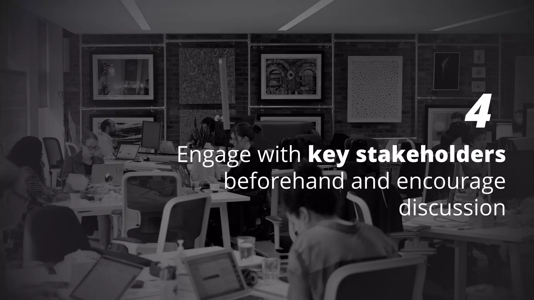 4
Engage with key stakeholders
beforehand and encourage
discussion
 
