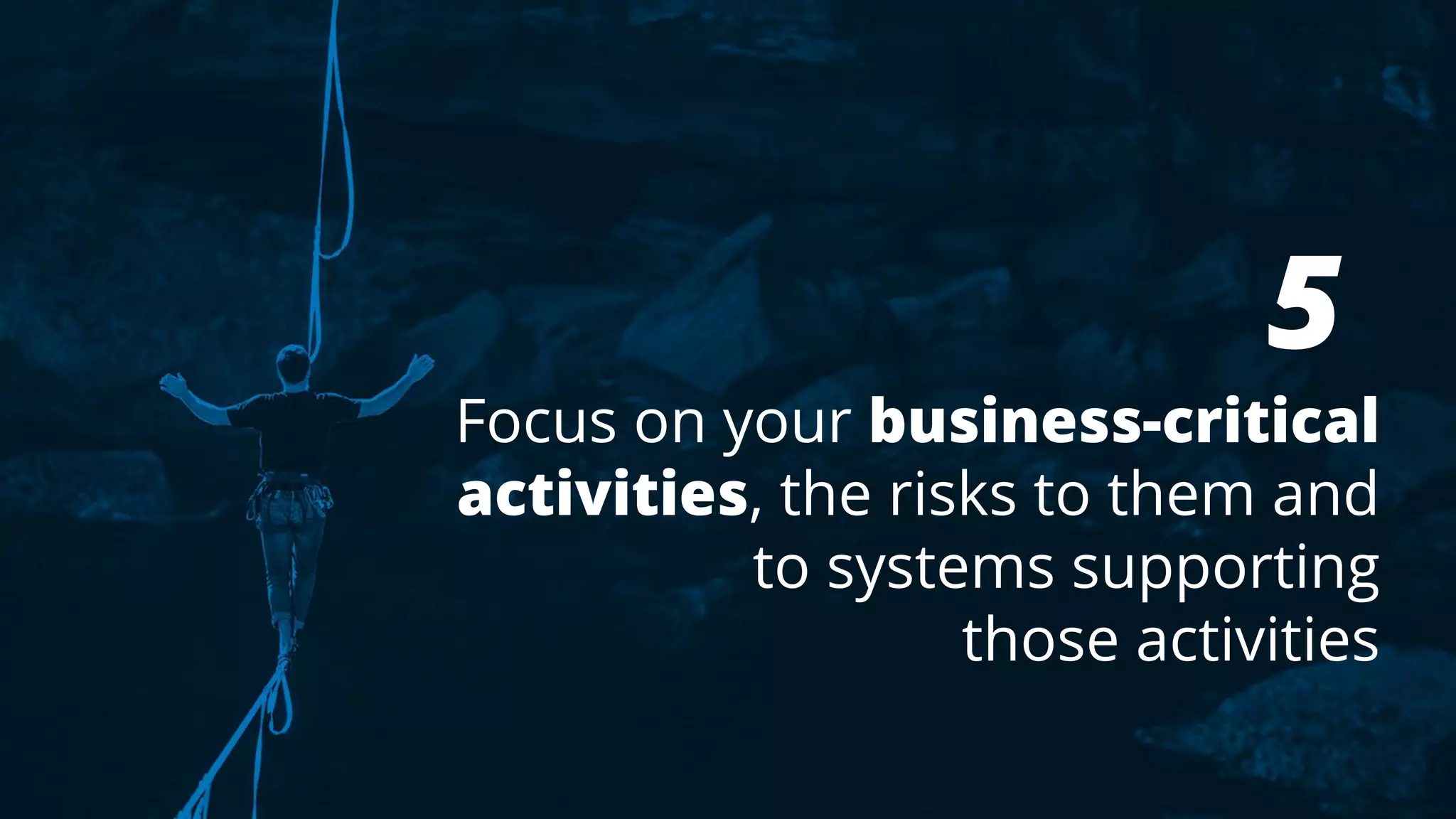 5
Focus on your business-critical
activities, the risks to them and
to systems supporting
those activities
 