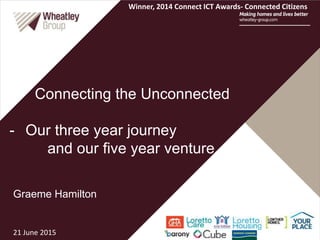 Graeme Hamilton
Connecting the Unconnected
- Our three year journey
and our five year venture
21 June 2015
Winner, 2014 Connect ICT Awards- Connected Citizens
 