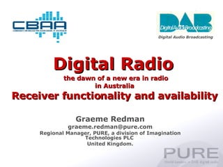 Digital Radio     the dawn of a new era in radio in Australia Receiver functionality and availability Graeme Redman [email_address] Regional Manager, PURE, a division of Imagination Technologies PLC  United Kingdom. Digital Audio Broadcasting 
