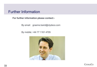 Further Information
       For further information please contact:-


               By email: graeme.baird@clydeco.com


               By mobile: +44 77 1161 4705




33
 