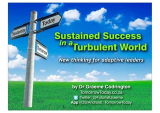 Sustained Success
in a
Turbulent World
New thinking for adaptive leaders

by Dr Graeme Codrington
TomorrowToday.co.za
Twitter: @FuturistGraeme
App (iOS/Android): TomorrowToday

 