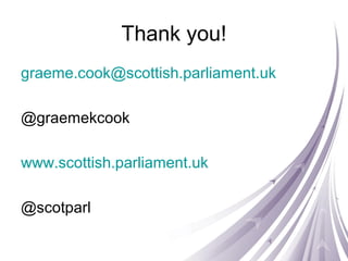 Thank you!
graeme.cook@scottish.parliament.uk
@graemekcook
www.scottish.parliament.uk
@scotparl
 