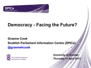 Democracy - Facing the Future?
Graeme Cook
Scottish Parliament Information Centre (SPICe)
@graemekcook
University of Dundee
Thursday 11 April 2013
Scottish Parliament Information Centre logo.
 