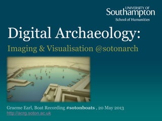 Digital Archaeology:
Imaging & Visualisation @sotonarch
Graeme Earl, Boat Recording #sotonboats , 20 May 2013
http://acrg.soton.ac.uk
 