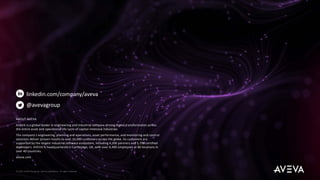 linkedin.com/company/aveva
@avevagroup
ABOUT AVEVA
AVEVA is a global leader in engineering and industrial software driving digital transformation across
the entire asset and operational life cycle of capital-intensive industries.
The company’s engineering, planning and operations, asset performance, and monitoring and control
solutions deliver proven results to over 16,000 customers across the globe. Its customers are
supported by the largest industrial software ecosystem, including 4,200 partners and 5,700 certified
developers. AVEVA is headquartered in Cambridge, UK, with over 4,400 employees at 80 locations in
over 40 countries.
aveva.com
© 2021 AVEVA Group plc and its subsidiaries. All rights reserved.
 