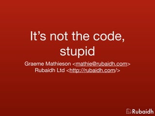 It’s not the code,
       stupid
Graeme Mathieson <mathie@rubaidh.com>
   Rubaidh Ltd <http://rubaidh.com/>
 