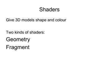 Shaders
Give 3D models shape and colour
Two kinds of shaders:
Geometry
Fragment
 
