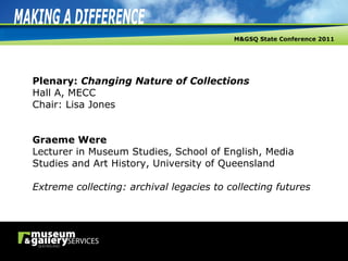 Plenary:  Changing Nature of Collections Hall A, MECC Chair: Lisa Jones Graeme Were Lecturer in Museum Studies, School of English, Media Studies and Art History, University of Queensland Extreme collecting: archival legacies to collecting futures 