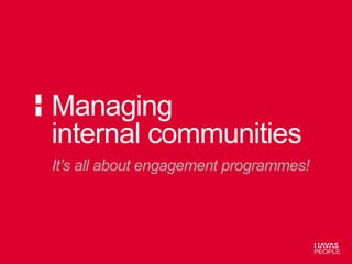 It’s all about engagement programmes!
Managing
internal communities
 
