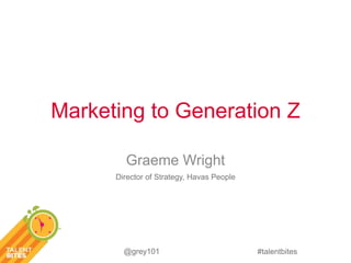 Marketing to Generation Z 
#talentbites 
Graeme Wright 
Director of Strategy, Havas People 
@grey101 
 