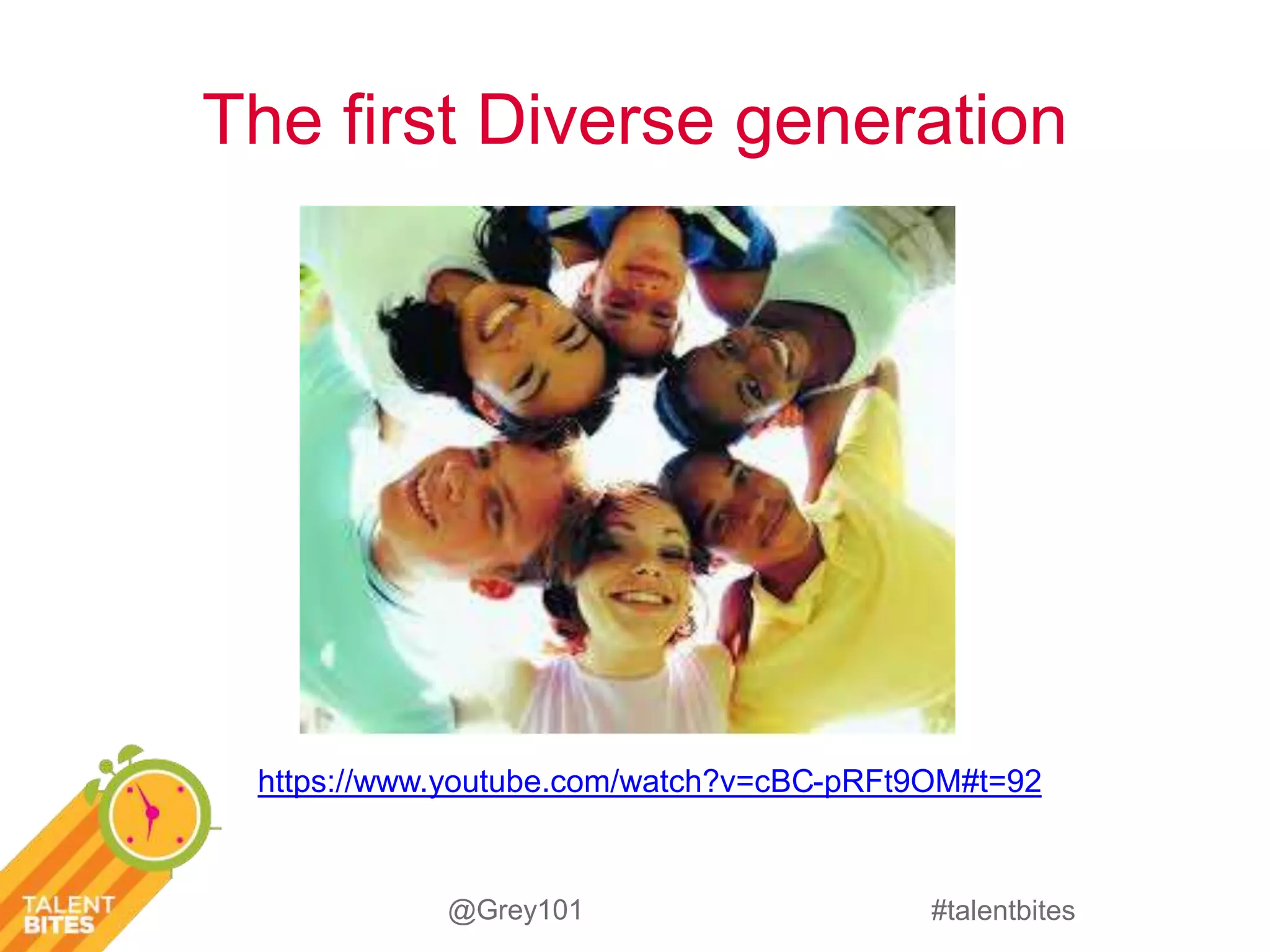 The first Diverse generation 
https://www.youtube.com/watch?v=cBC-pRFt9OM#t=92 
#talentbites 
@Grey101 
 