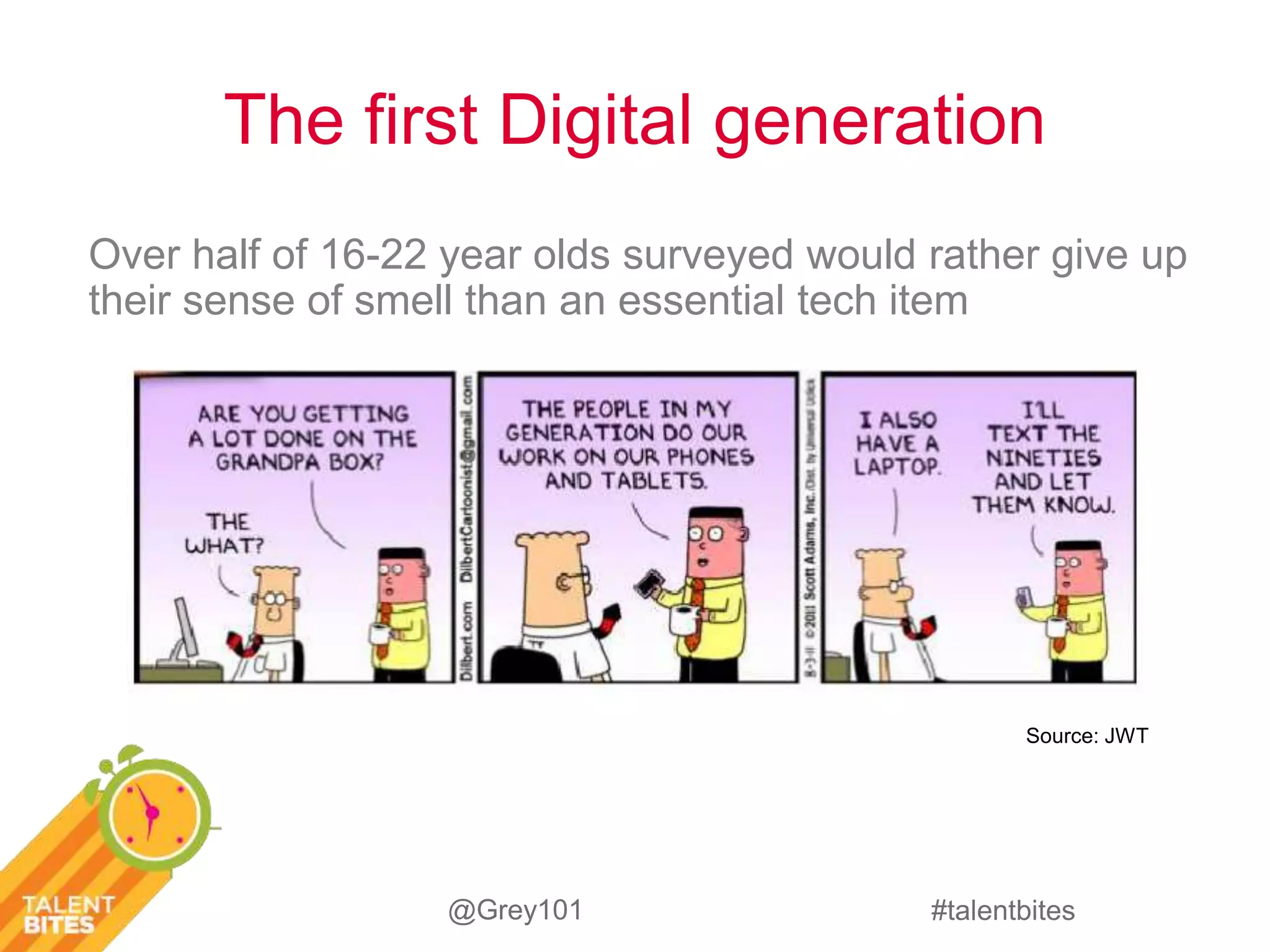 The first Digital generation 
Over half of 16-22 year olds surveyed would rather give up 
their sense of smell than an essential tech item 
Source: JWT 
#talentbites 
@Grey101 
 
