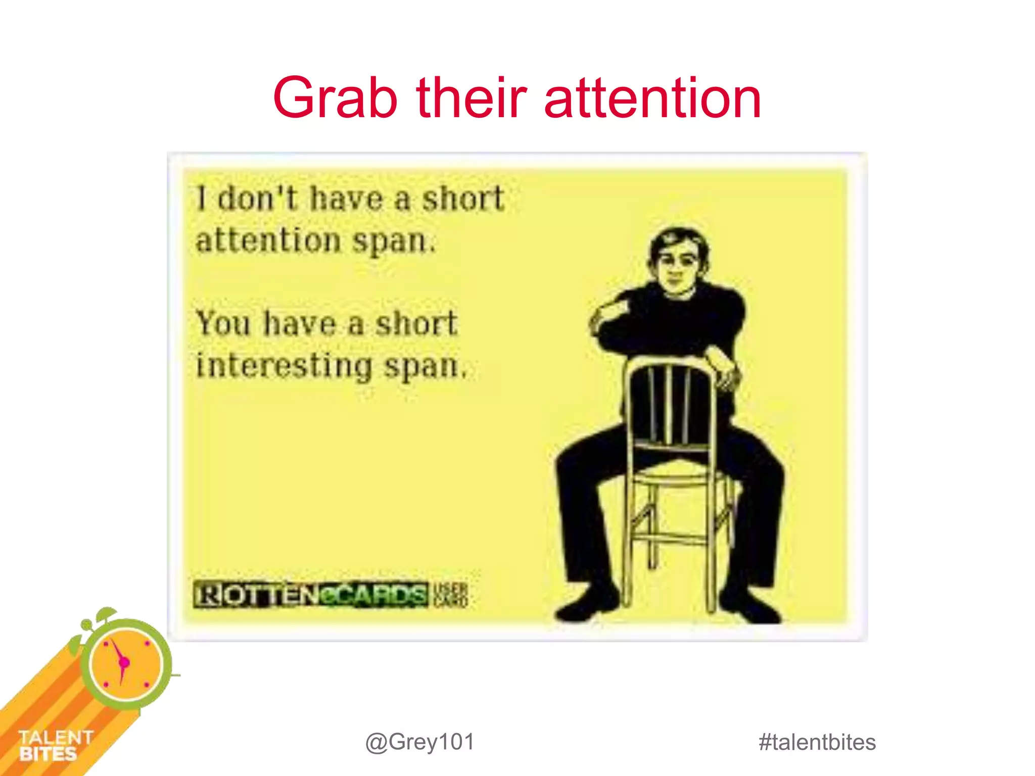 Grab their attention 
#talentbites 
@Grey101 
 