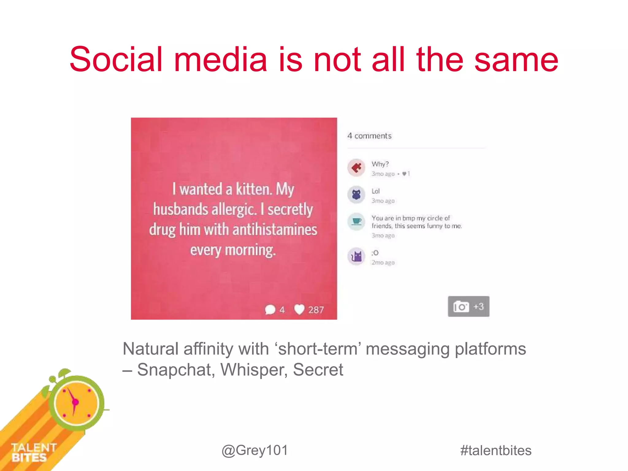 Social media is not all the same 
Natural affinity with ‘short-term’ messaging platforms 
– Snapchat, Whisper, Secret 
#talentbites 
@Grey101 
 