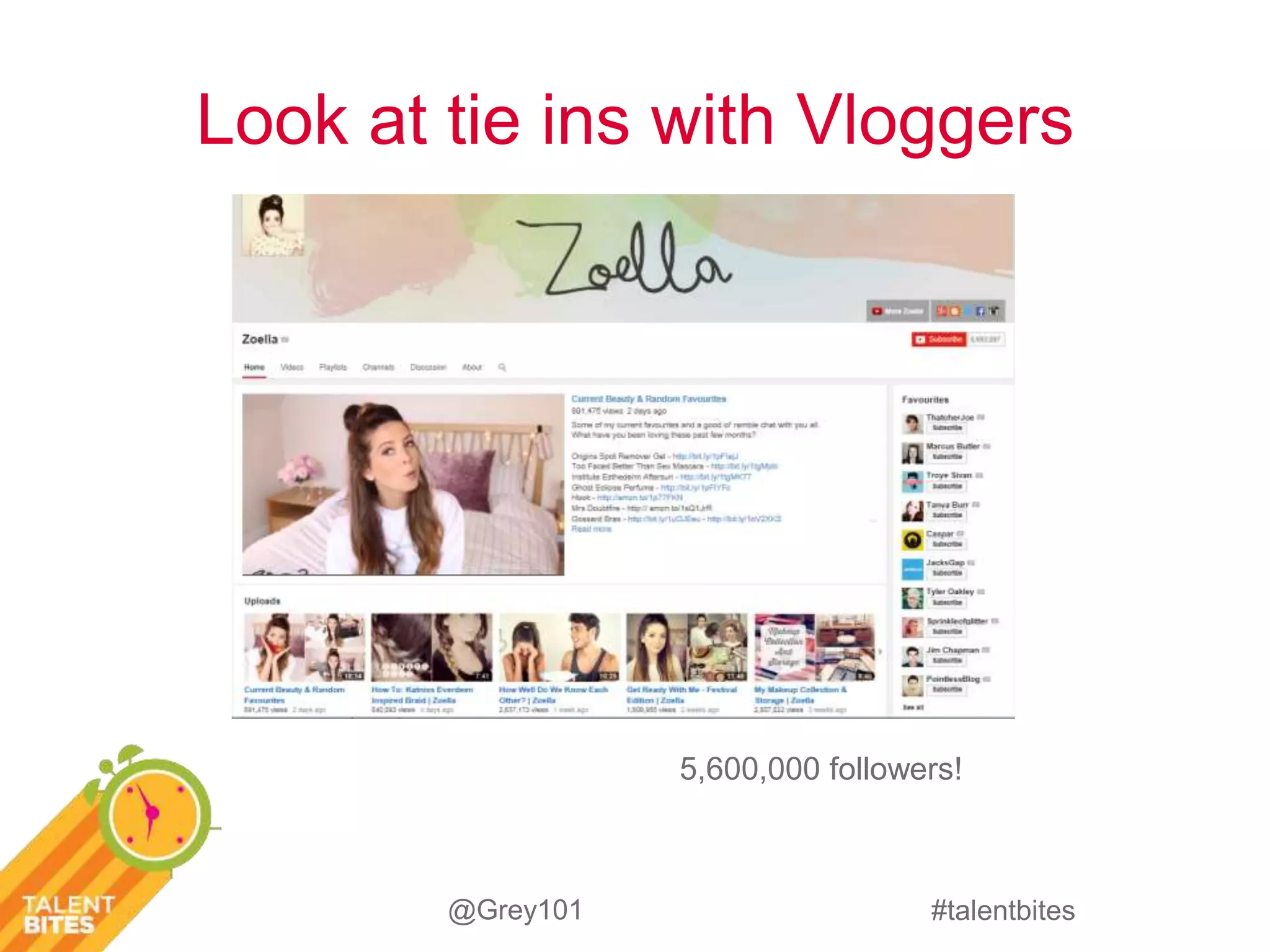 Look at tie ins with Vloggers 
5,600,000 followers! 
#talentbites 
@Grey101 
 
