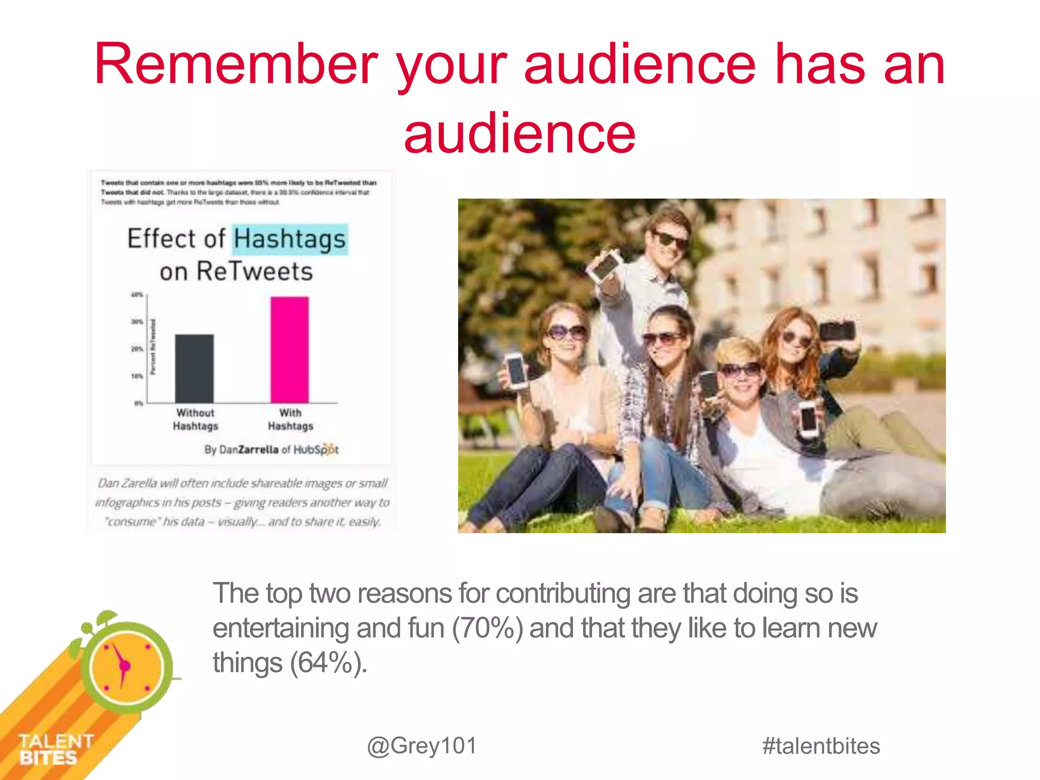 Remember your audience has an 
#talentbites 
audience 
The top two reasons for contributing are that doing so is 
entertaining and fun (70%) and that they like to learn new 
things (64%). 
@Grey101 
 